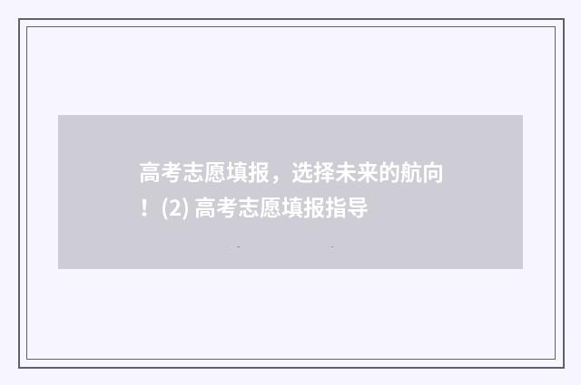 高考志愿填报,选择未来的航向!(2) 高考志愿填报指导
