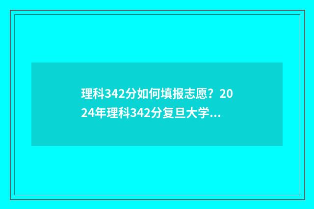 理科342分如何填报志愿?2024年理科342分复旦大学报考专业 理科434分