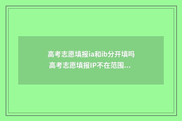 高考志愿填报ia和ib分开填吗 高考志愿填报IP不在范围内