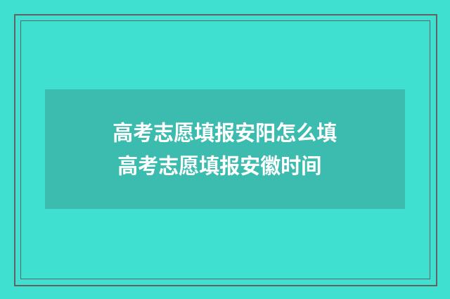 高考志愿填报安阳怎么填 高考志愿填报安徽时间