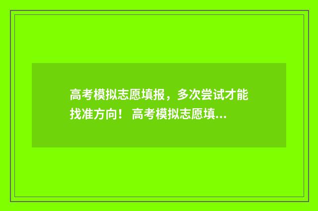 高考模拟志愿填报,多次尝试才能找准方向! 高考模拟志愿填报免费软件