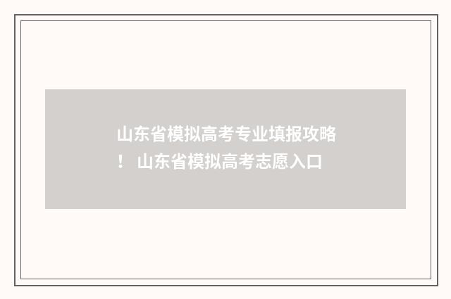 山东省模拟高考专业填报攻略! 山东省模拟高考志愿入口