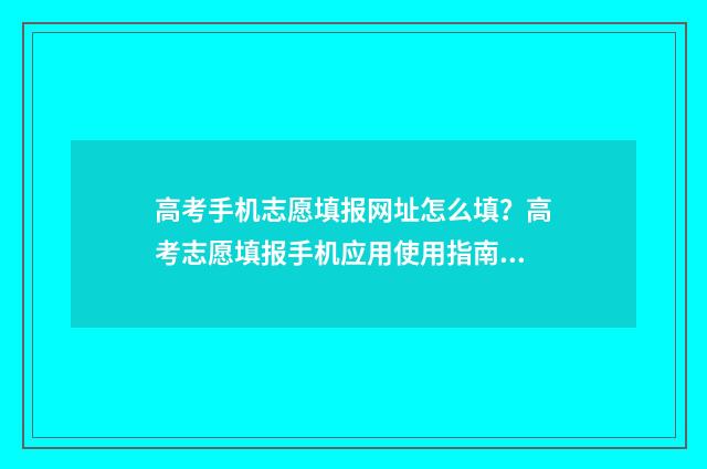 高考手机志愿填报网址怎么填？高考志愿填报手机应用使用指南 高考志愿手机上怎么填