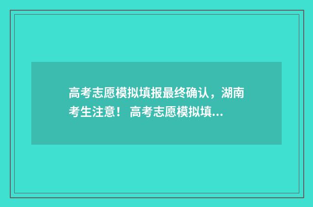 高考志愿模拟填报最终确认，湖南考生注意！ 高考志愿模拟填报免费
