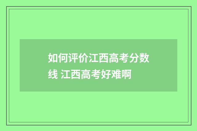 如何评价江西高考分数线 江西高考好难啊