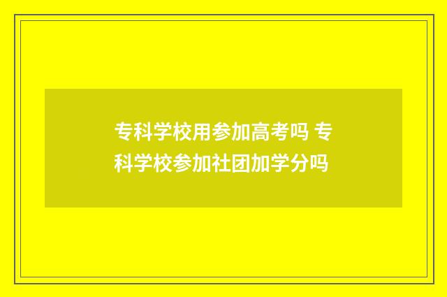 专科学校用参加高考吗 专科学校参加社团加学分吗