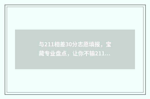 与211相差30分志愿填报,宝藏专业盘点,让你不输211 比211差的大学