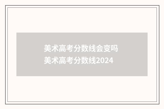 美术高考分数线会变吗 美术高考分数线2024