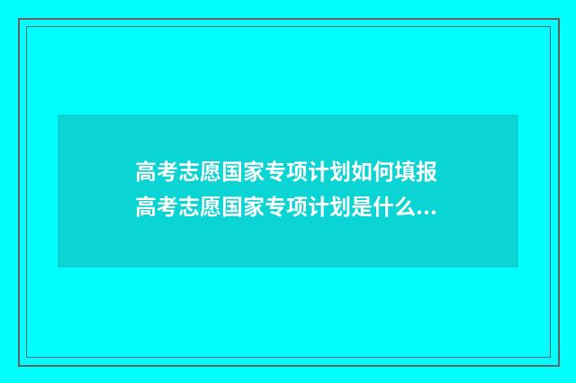 高考志愿国家专项计划如何填报 高考志愿国家专项计划是什么意思