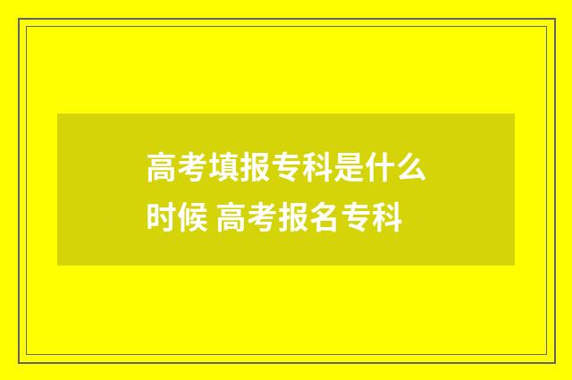 高考填报专科是什么时候 高考报名专科