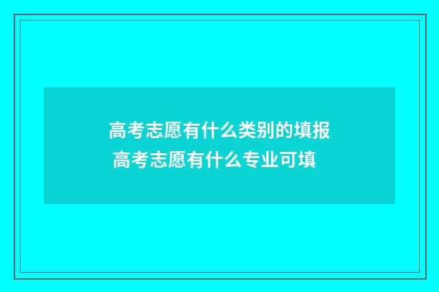 高考志愿有什么类别的填报 高考志愿有什么专业可填