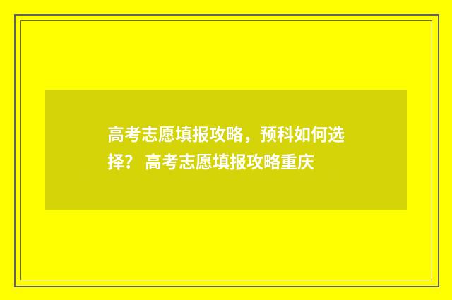 高考志愿填报攻略，预科如何选择？ 高考志愿填报攻略重庆
