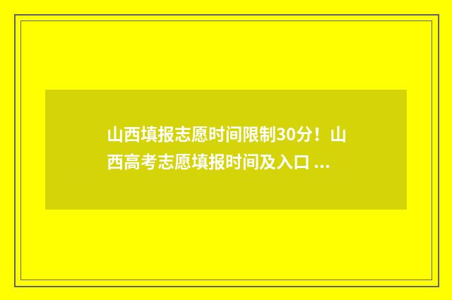 山西填报志愿时间限制30分！山西高考志愿填报时间及入口 山西填报志愿时间2024