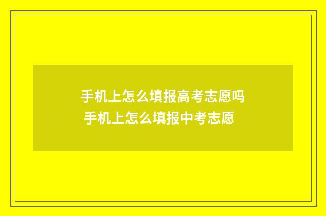 手机上怎么填报高考志愿吗 手机上怎么填报中考志愿
