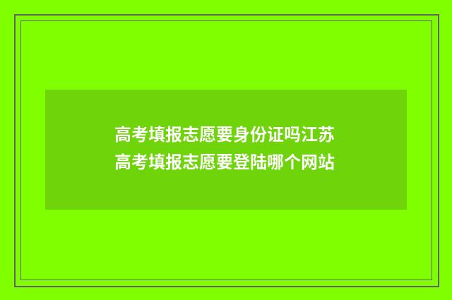 高考填报志愿要身份证吗江苏 高考填报志愿要登陆哪个网站