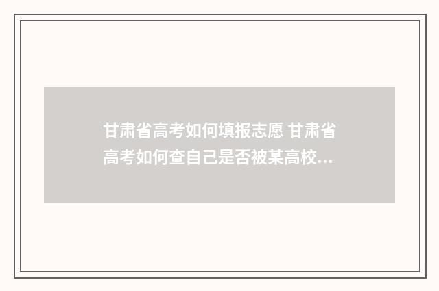 甘肃省高考如何填报志愿 甘肃省高考如何查自己是否被某高校录取