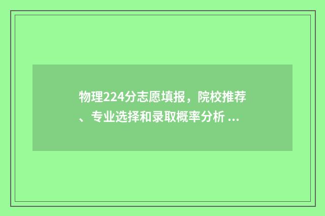 物理224分志愿填报，院校推荐、专业选择和录取概率分析 物理类534分