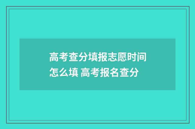 高考查分填报志愿时间怎么填 高考报名查分