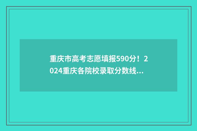 重庆市高考志愿填报590分!2024重庆各院校录取分数线公布 重庆市高考志愿填报流程图解