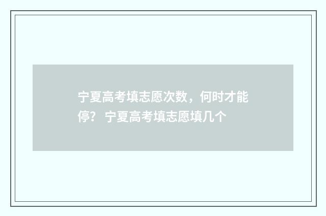 宁夏高考填志愿次数，何时才能停？ 宁夏高考填志愿填几个
