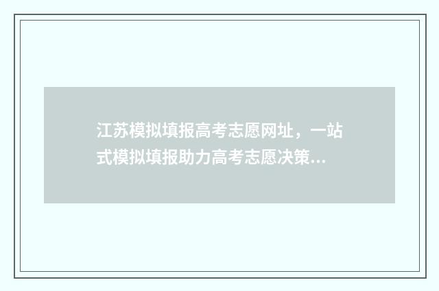 江苏模拟填报高考志愿网址,一站式模拟填报助力高考志愿决策 江苏模拟填报高考志愿步骤