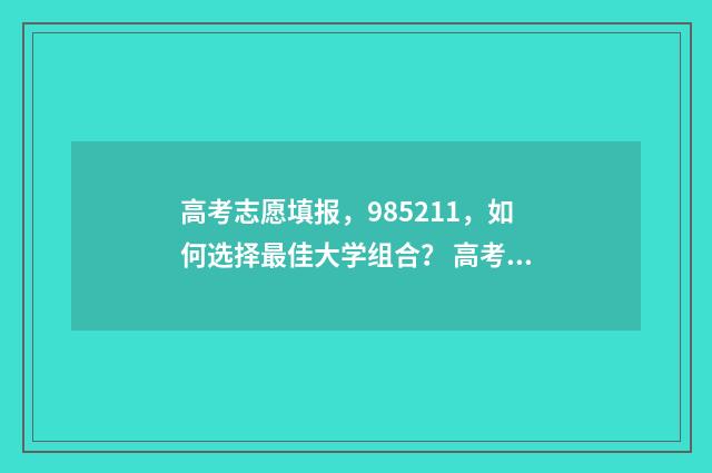 高考志愿填报,985211,如何选择最佳大学组合? 高考志愿填报哪个机构好