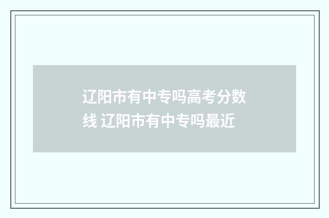 辽阳市有中专吗高考分数线 辽阳市有中专吗最近