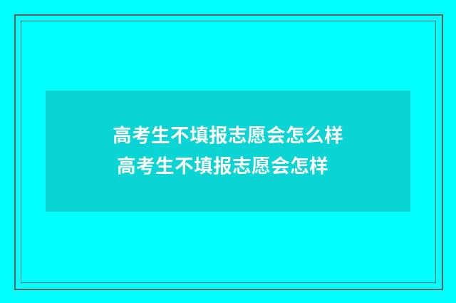 高考生不填报志愿会怎么样 高考生不填报志愿会怎样