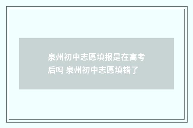 泉州初中志愿填报是在高考后吗 泉州初中志愿填错了