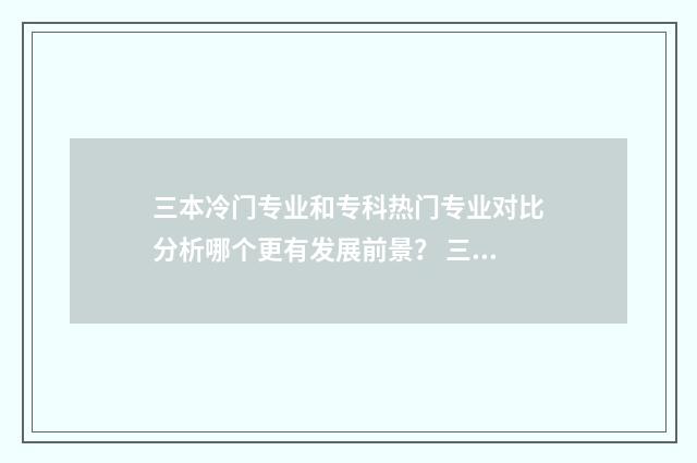 三本冷门专业和专科热门专业对比分析哪个更有发展前景? 三本冷门学校