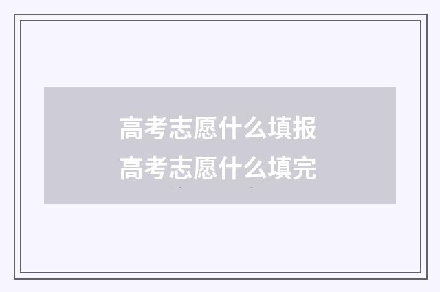 高考志愿什么填报 高考志愿什么填完