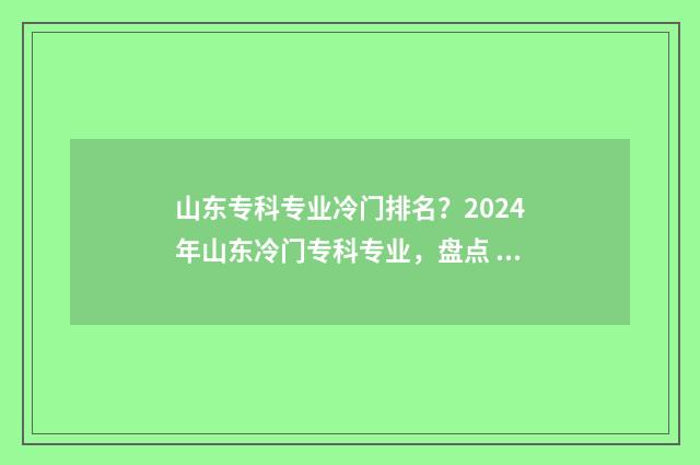 山东专科专业冷门排名?2024年山东冷门专科专业,盘点 山东专科冷门专业
