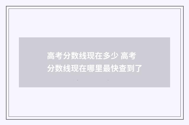 高考分数线现在多少 高考分数线现在哪里最快查到了