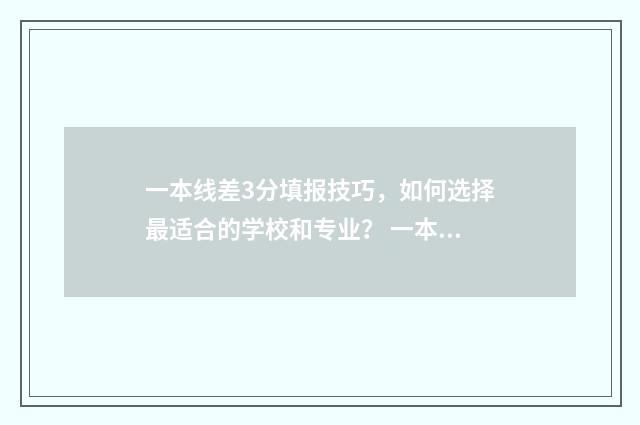 一本线差3分填报技巧,如何选择最适合的学校和专业? 一本线差三分能报一本学校吗