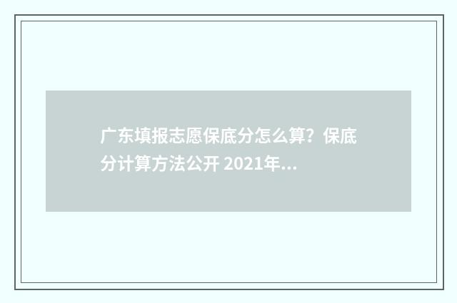 广东填报志愿保底分怎么算?保底分计算方法公开 2021年广东填报志愿规则