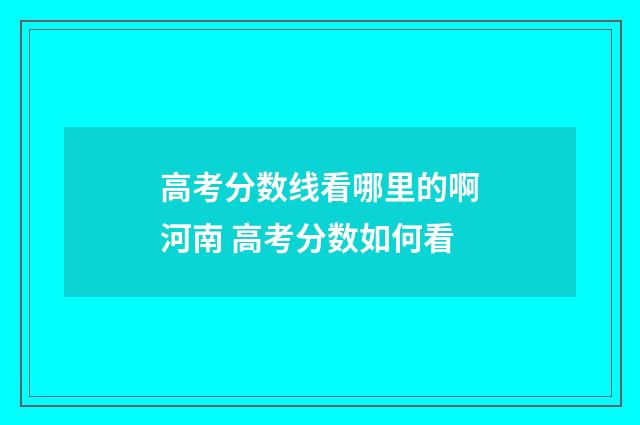 高考分数线看哪里的啊河南 高考分数如何看