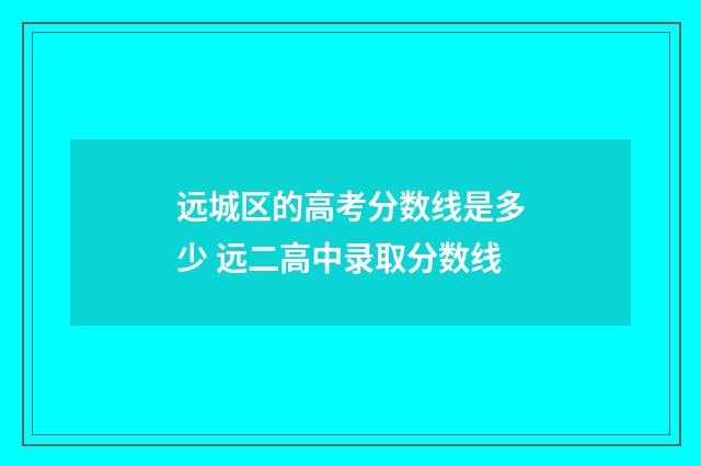 远城区的高考分数线是多少 远二高中录取分数线
