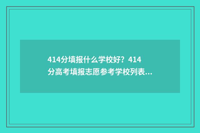 414分填报什么学校好？414分高考填报志愿参考学校列表 414分数能上什么大学