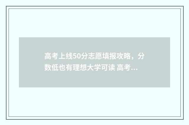 高考上线50分志愿填报攻略，分数低也有理想大学可读 高考51分