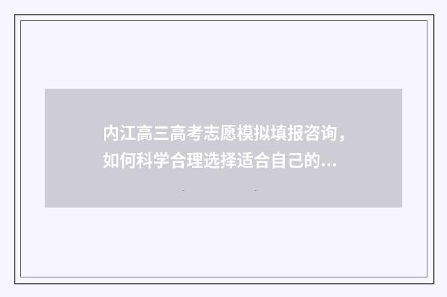 内江高三高考志愿模拟填报咨询,如何科学合理选择适合自己的志愿? 内江高三高考志愿怎么填