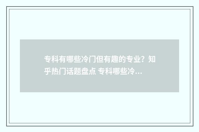 专科有哪些冷门但有趣的专业?知乎热门话题盘点 专科哪些冷门专业好就业呢
