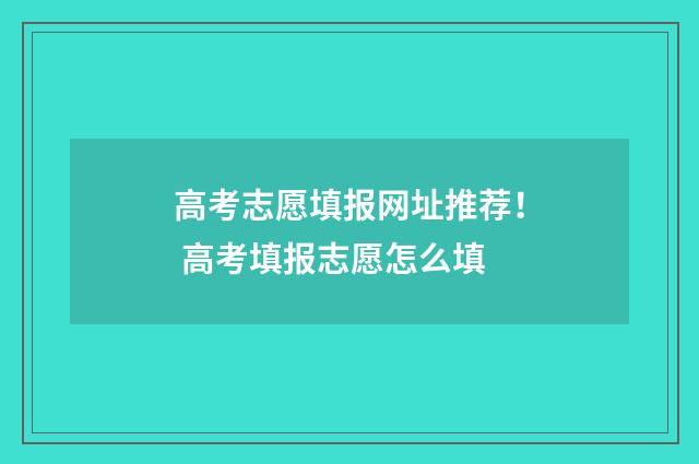 高考志愿填报网址推荐！ 高考填报志愿怎么填