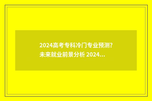 2024高考专科冷门专业预测？未来就业前景分析 2024高考选科专业比例