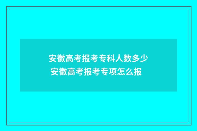 安徽高考报考专科人数多少 安徽高考报考专项怎么报