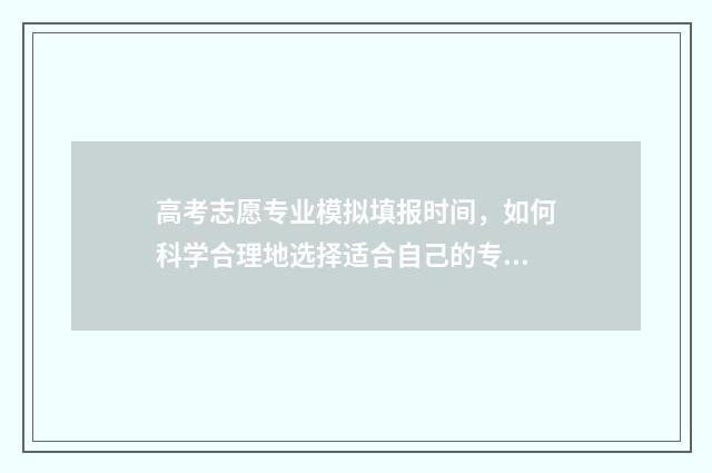高考志愿专业模拟填报时间，如何科学合理地选择适合自己的专业？ 高考志愿模型