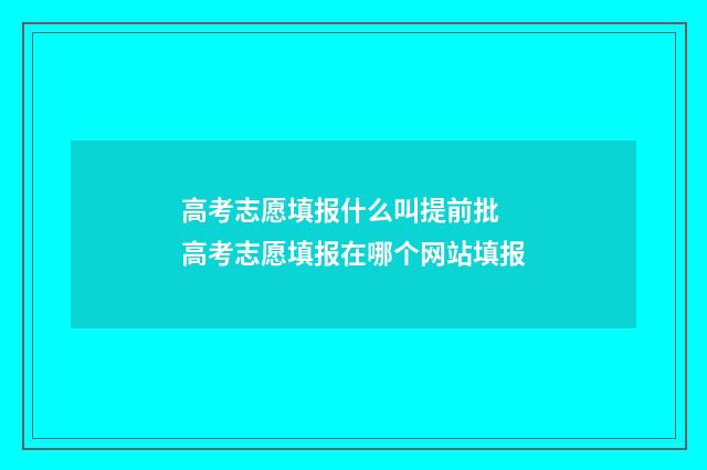 高考志愿填报什么叫提前批 高考志愿填报在哪个网站填报