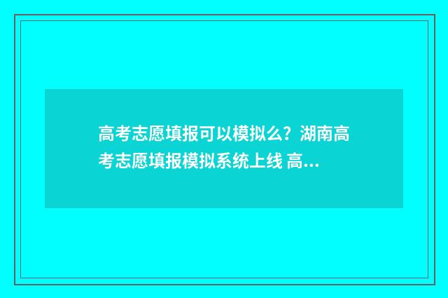 高考志愿填报可以模拟么?湖南高考志愿填报模拟系统上线 高考填报志愿怎么填