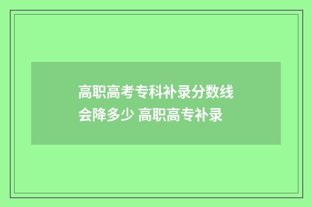 高职高考专科补录分数线会降多少 高职高专补录