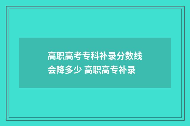 高职高考专科补录分数线会降多少 高职高专补录
