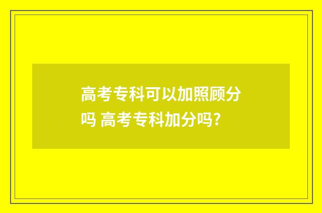 高考专科可以加照顾分吗 高考专科加分吗?